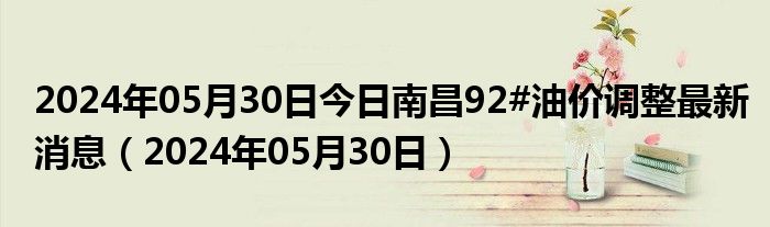 2024年05月30日今日南昌92#油价调整最新消息（2024年05月30日）