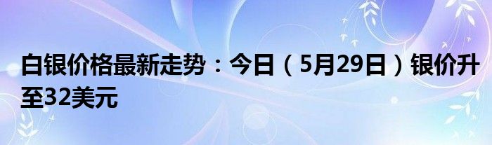 白银价格最新走势：今日（5月29日）银价升至32美元