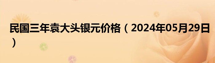 民国三年袁大头银元价格（2024年05月29日）