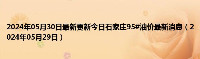 2024年05月30日最新更新今日石家庄95#油价最新消息（2024年05月29日）