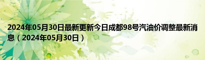 2024年05月30日最新更新今日成都98号汽油价调整最新消息（2024年05月30日）