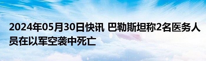 2024年05月30日快讯 巴勒斯坦称2名医务人员在以军空袭中死亡