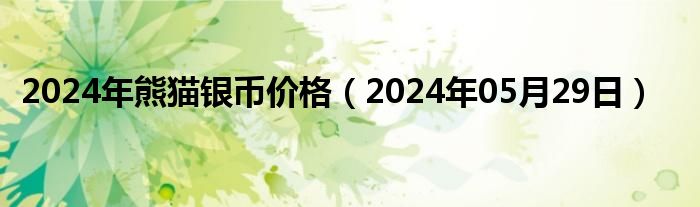 2024年熊猫银币价格（2024年05月29日）