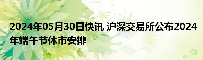 2024年05月30日快讯 沪深交易所公布2024年端午节休市安排