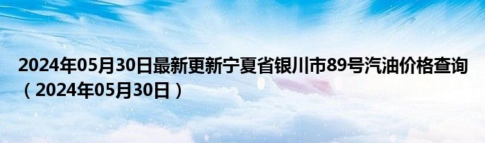 2024年05月30日最新更新宁夏省银川市89号汽油价格查询（2024年05月30日）