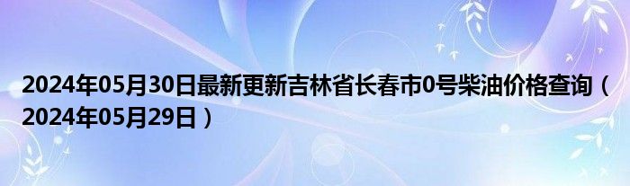 2024年05月30日最新更新吉林省长春市0号柴油价格查询（2024年05月29日）