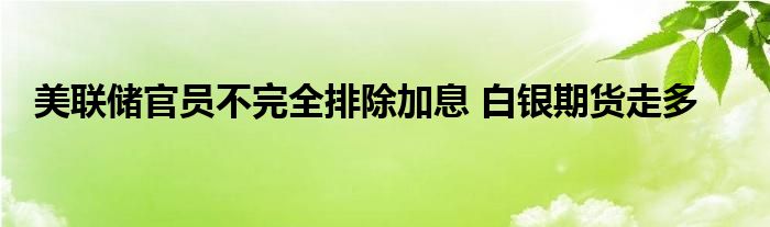 美联储官员不完全排除加息 白银期货走多