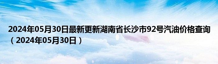 2024年05月30日最新更新湖南省长沙市92号汽油价格查询（2024年05月30日）