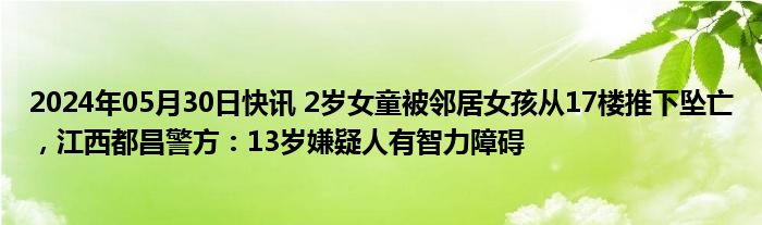 2024年05月30日快讯 2岁女童被邻居女孩从17楼推下坠亡，江西都昌警方：13岁嫌疑人有智力障碍