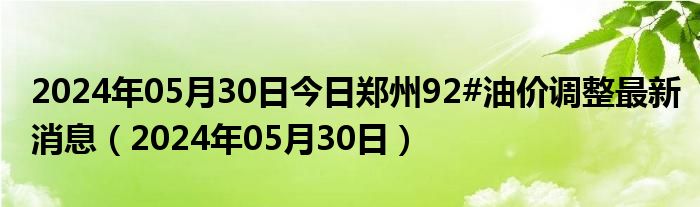 2024年05月30日今日郑州92#油价调整最新消息（2024年05月30日）