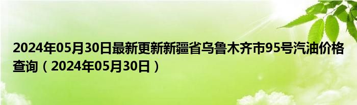 2024年05月30日最新更新新疆省乌鲁木齐市95号汽油价格查询（2024年05月30日）