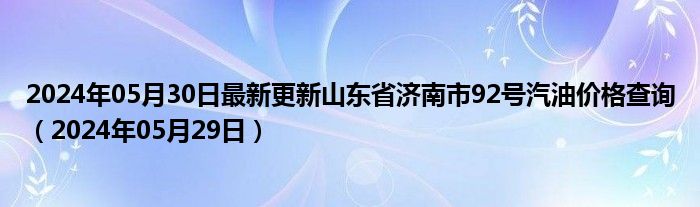 2024年05月30日最新更新山东省济南市92号汽油价格查询（2024年05月29日）