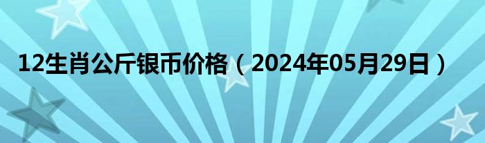 12生肖公斤银币价格（2024年05月29日）