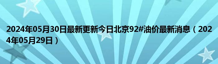 2024年05月30日最新更新今日北京92#油价最新消息（2024年05月29日）