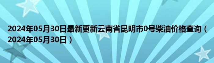 2024年05月30日最新更新云南省昆明市0号柴油价格查询（2024年05月30日）