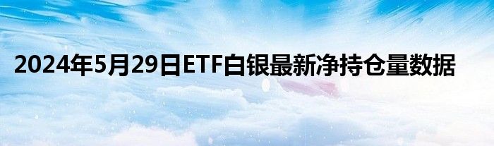 2024年5月29日ETF白银最新净持仓量数据