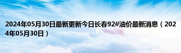 2024年05月30日最新更新今日长春92#油价最新消息（2024年05月30日）