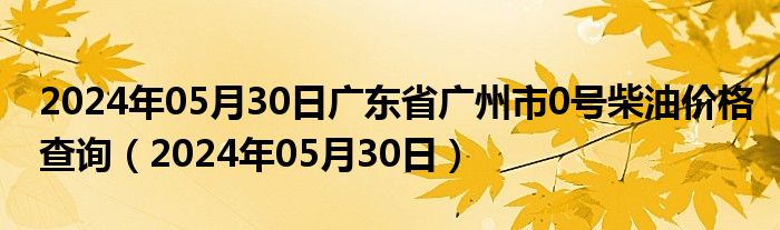 2024年05月30日广东省广州市0号柴油价格查询（2024年05月30日）