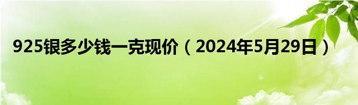 925银多少钱一克现价（2024年5月29日）