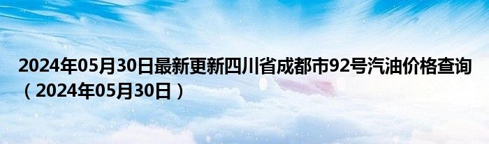 2024年05月30日最新更新四川省成都市92号汽油价格查询（2024年05月30日）