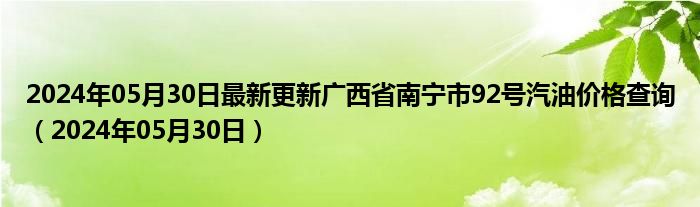 2024年05月30日最新更新广西省南宁市92号汽油价格查询（2024年05月30日）