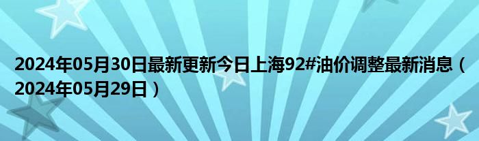 2024年05月30日最新更新今日上海92#油价调整最新消息（2024年05月29日）