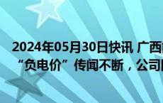 2024年05月30日快讯 广西能源盘中出现“天地板”，行业“负电价”传闻不断，公司回应