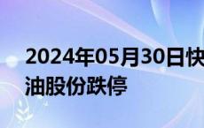 2024年05月30日快讯 油气股盘初低迷，准油股份跌停