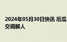 2024年05月30日快讯 厄瓜多尔外长：瑞士同意成为厄墨外交调解人