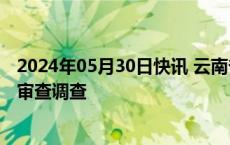 2024年05月30日快讯 云南省曲靖市委原副书记陈世贵接受审查调查