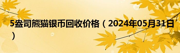 5盎司熊猫银币回收价格（2024年05月31日）