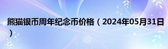 熊猫银币周年纪念币价格（2024年05月31日）