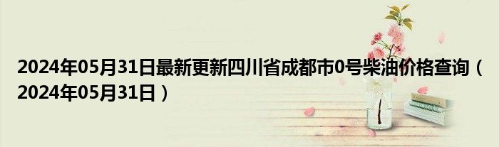 2024年05月31日最新更新四川省成都市0号柴油价格查询（2024年05月31日）