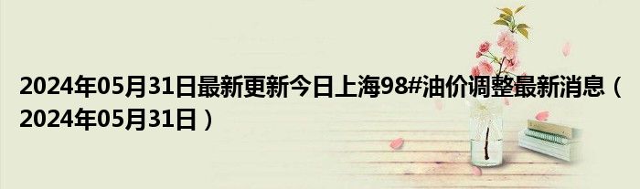 2024年05月31日最新更新今日上海98#油价调整最新消息（2024年05月31日）