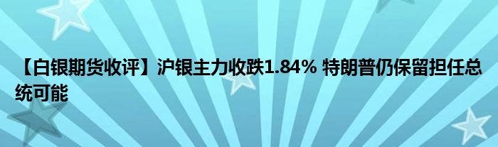 【白银期货收评】沪银主力收跌1.84% 特朗普仍保留担任总统可能