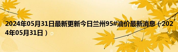 2024年05月31日最新更新今日兰州95#油价最新消息（2024年05月31日）