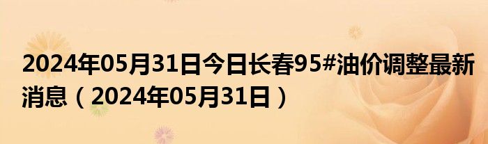 2024年05月31日今日长春95#油价调整最新消息（2024年05月31日）