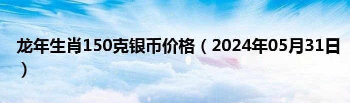 龙年生肖150克银币价格（2024年05月31日）