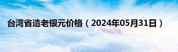 台湾省造老银元价格（2024年05月31日）