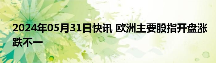 2024年05月31日快讯 欧洲主要股指开盘涨跌不一