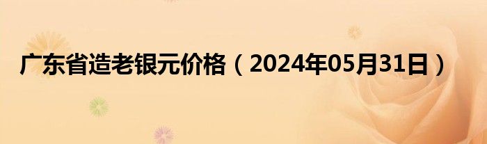 广东省造老银元价格（2024年05月31日）