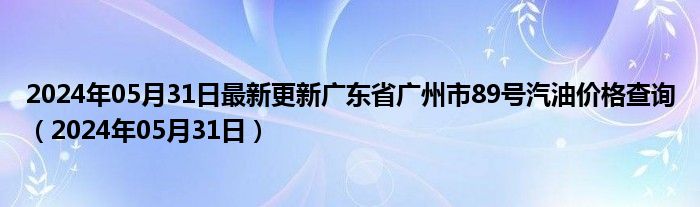 2024年05月31日最新更新广东省广州市89号汽油价格查询（2024年05月31日）