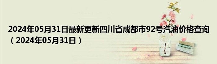 2024年05月31日最新更新四川省成都市92号汽油价格查询（2024年05月31日）