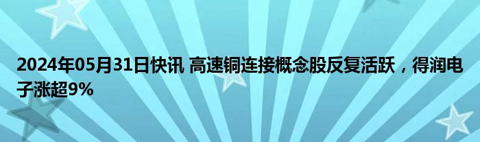 2024年05月31日快讯 高速铜连接概念股反复活跃，得润电子涨超9%