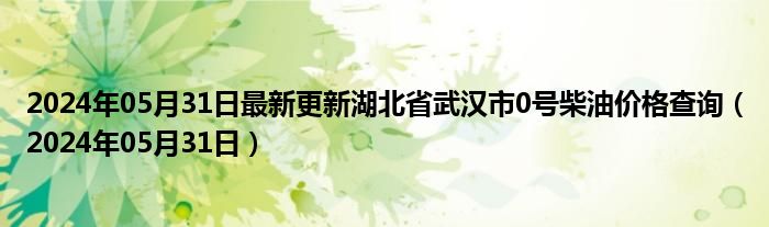 2024年05月31日最新更新湖北省武汉市0号柴油价格查询（2024年05月31日）