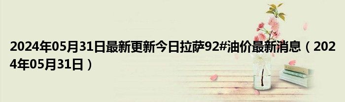 2024年05月31日最新更新今日拉萨92#油价最新消息（2024年05月31日）