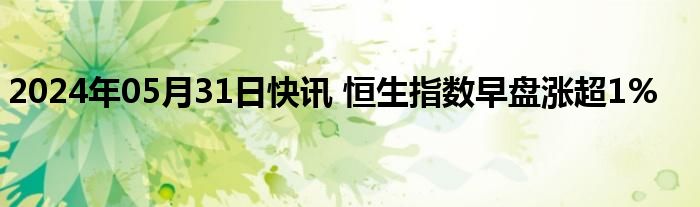 2024年05月31日快讯 恒生指数早盘涨超1%