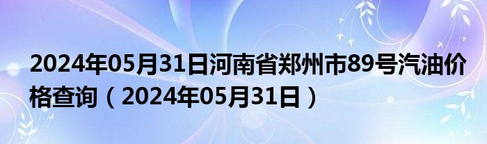 2024年05月31日河南省郑州市89号汽油价格查询（2024年05月31日）