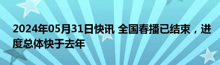 2024年05月31日快讯 全国春播已结束，进度总体快于去年