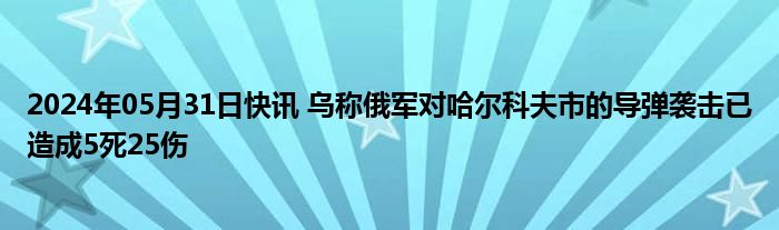 2024年05月31日快讯 乌称俄军对哈尔科夫市的导弹袭击已造成5死25伤